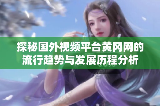 探秘国外视频平台黄冈网的流行趋势与发展历程分析