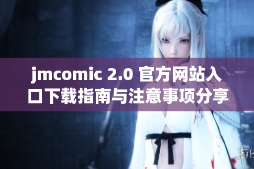 jmcomic 2.0 官方网站入口下载指南与注意事项分享