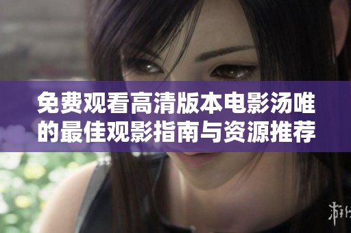 免费观看高清版本电影汤唯的最佳观影指南与资源推荐