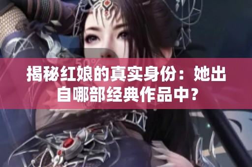 揭秘红娘的真实身份：她出自哪部经典作品中？