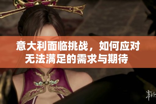 意大利面临挑战，如何应对无法满足的需求与期待 