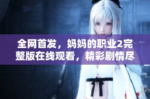 全网首发，妈妈的职业2完整版在线观看，精彩剧情尽在其中