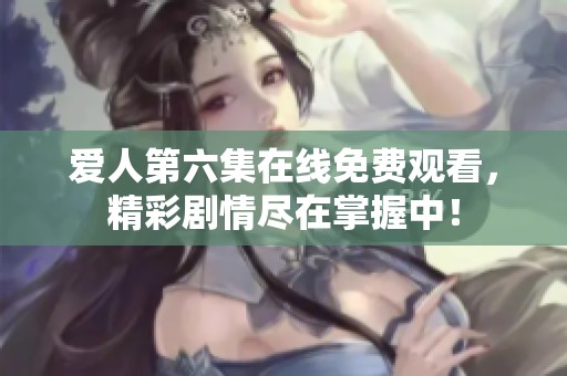 爱人第六集在线免费观看，精彩剧情尽在掌握中！