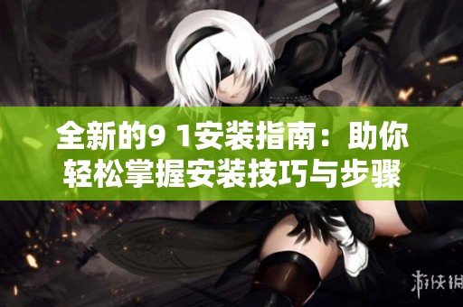全新的9 1安装指南：助你轻松掌握安装技巧与步骤