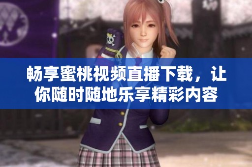 畅享蜜桃视频直播下载，让你随时随地乐享精彩内容