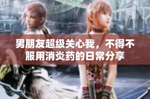 男朋友超级关心我，不得不服用消炎药的日常分享