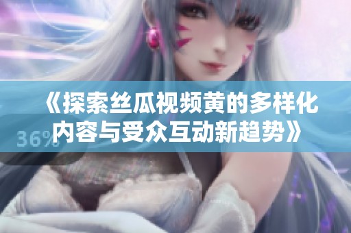 《探索丝瓜视频黄的多样化内容与受众互动新趋势》