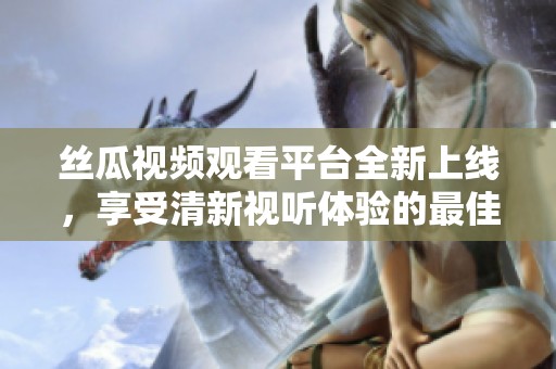 丝瓜视频观看平台全新上线，享受清新视听体验的最佳选择