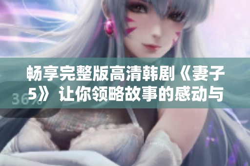 畅享完整版高清韩剧《妻子5》 让你领略故事的感动与张力