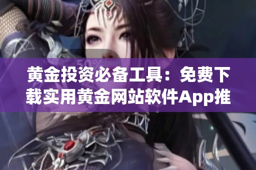 黄金投资必备工具：免费下载实用黄金网站软件App推荐