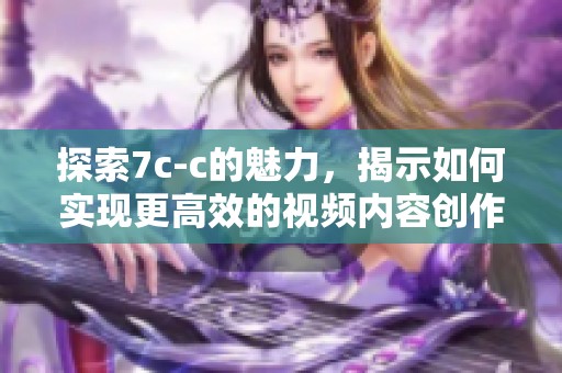 探索7c-c的魅力，揭示如何实现更高效的视频内容创作技巧