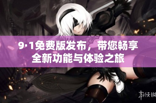 9·1免费版发布，带您畅享全新功能与体验之旅