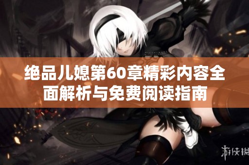 绝品儿媳第60章精彩内容全面解析与免费阅读指南
