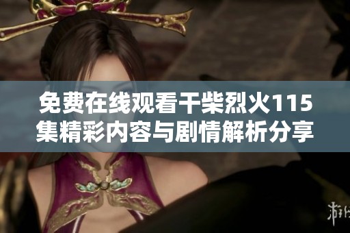 免费在线观看干柴烈火115集精彩内容与剧情解析分享