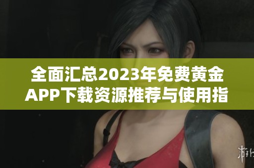 全面汇总2023年免费黄金APP下载资源推荐与使用指南