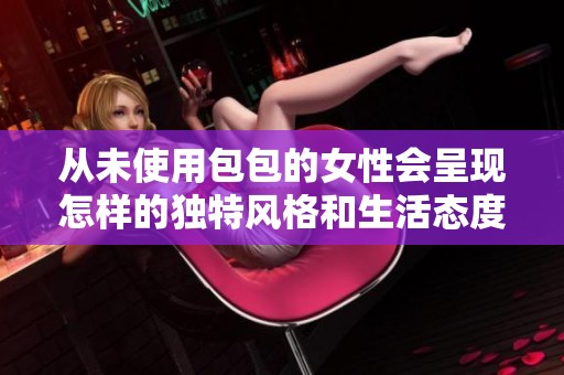 从未使用包包的女性会呈现怎样的独特风格和生活态度