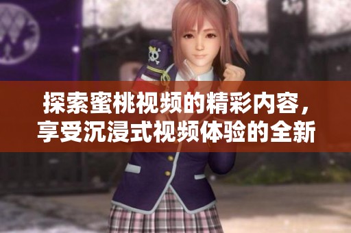 探索蜜桃视频的精彩内容，享受沉浸式视频体验的全新方式