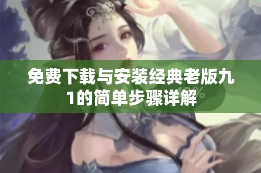 免费下载与安装经典老版九1的简单步骤详解