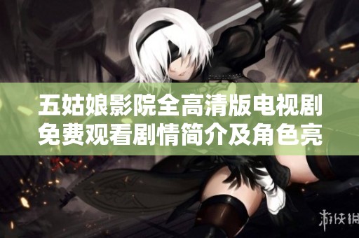 五姑娘影院全高清版电视剧免费观看剧情简介及角色亮点分析