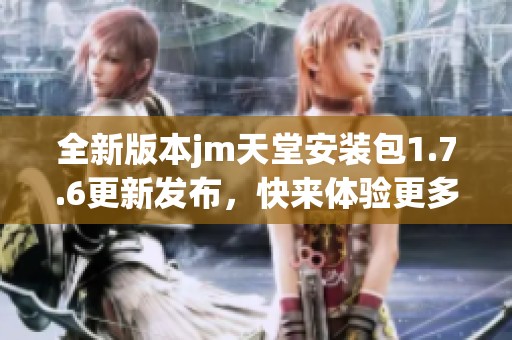 全新版本jm天堂安装包1.7.6更新发布，快来体验更多功能与优化