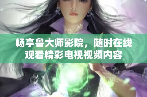 畅享鲁大师影院，随时在线观看精彩电视视频内容