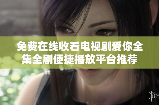 免费在线收看电视剧爱你全集全剧便捷播放平台推荐
