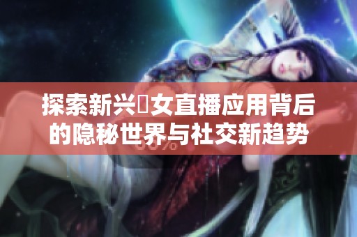 探索新兴祼女直播应用背后的隐秘世界与社交新趋势