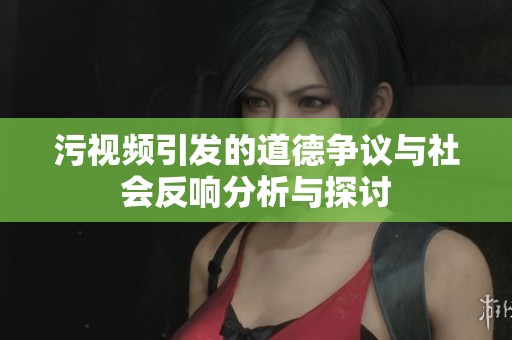 污视频引发的道德争议与社会反响分析与探讨