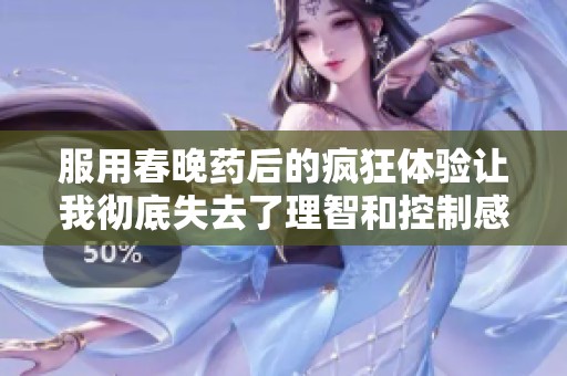 服用春晚药后的疯狂体验让我彻底失去了理智和控制感