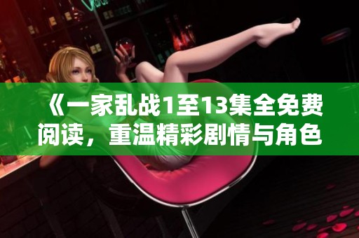 《一家乱战1至13集全免费阅读，重温精彩剧情与角色发展》