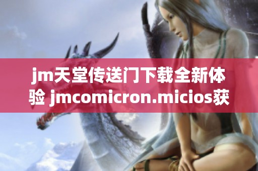 jm天堂传送门下载全新体验 jmcomicron.micios获取方法详解