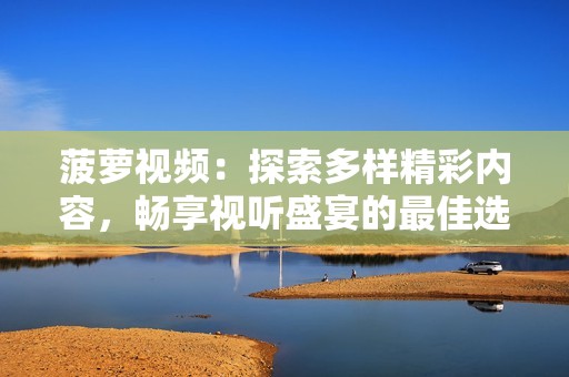 菠萝视频：探索多样精彩内容，畅享视听盛宴的最佳选择