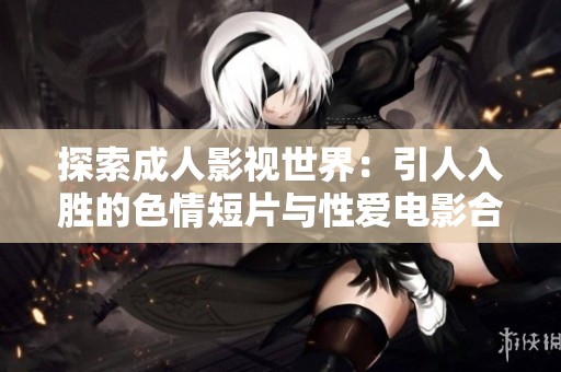 探索成人影视世界：引人入胜的色情短片与性爱电影合集