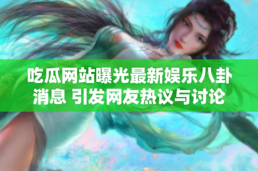 吃瓜网站曝光最新娱乐八卦消息 引发网友热议与讨论