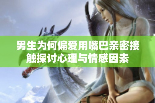 男生为何偏爱用嘴巴亲密接触探讨心理与情感因素