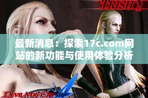 最新消息：探索17c.com网站的新功能与使用体验分析