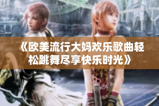 《欧美流行大妈欢乐歌曲轻松跳舞尽享快乐时光》