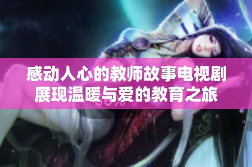 感动人心的教师故事电视剧展现温暖与爱的教育之旅