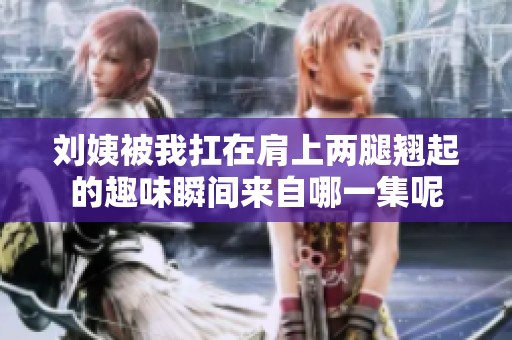 刘姨被我扛在肩上两腿翘起的趣味瞬间来自哪一集呢