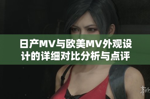 日产MV与欧美MV外观设计的详细对比分析与点评