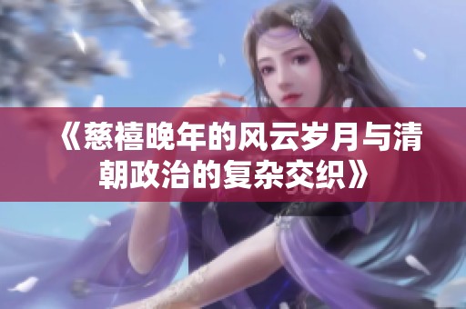 《慈禧晚年的风云岁月与清朝政治的复杂交织》
