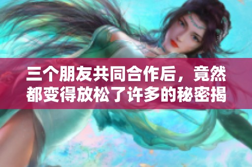 三个朋友共同合作后，竟然都变得放松了许多的秘密揭秘