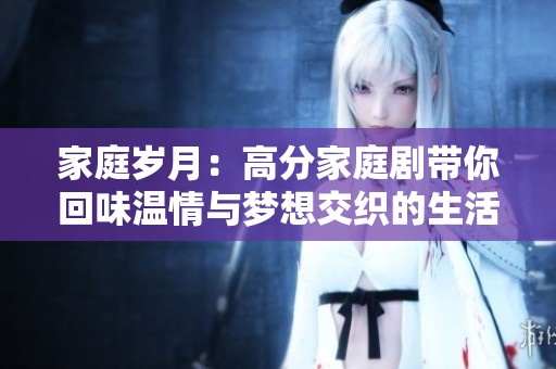 家庭岁月：高分家庭剧带你回味温情与梦想交织的生活瞬间