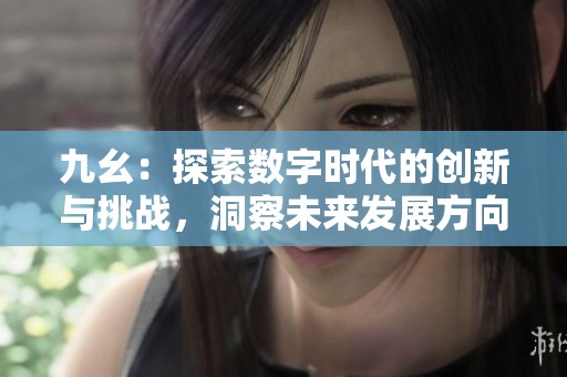 九幺：探索数字时代的创新与挑战，洞察未来发展方向