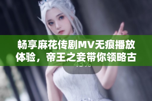 畅享麻花传剧MV无痕播放体验，帝王之妾带你领略古风魅力