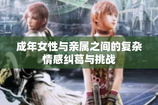 成年女性与亲属之间的复杂情感纠葛与挑战
