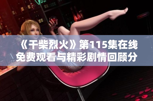 《干柴烈火》第115集在线免费观看与精彩剧情回顾分享