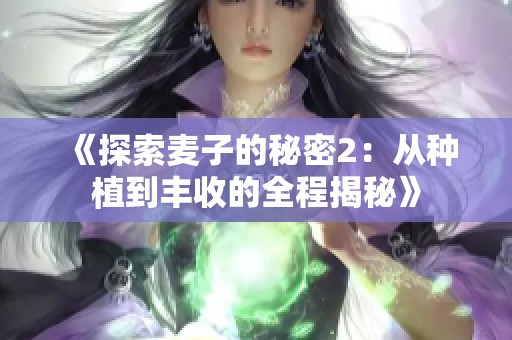 《探索麦子的秘密2：从种植到丰收的全程揭秘》
