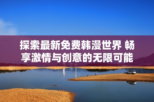 探索最新免费韩漫世界 畅享激情与创意的无限可能