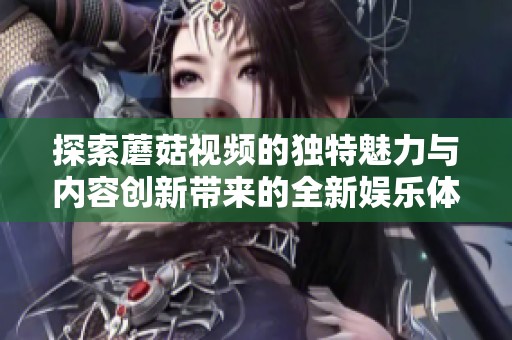 探索蘑菇视频的独特魅力与内容创新带来的全新娱乐体验